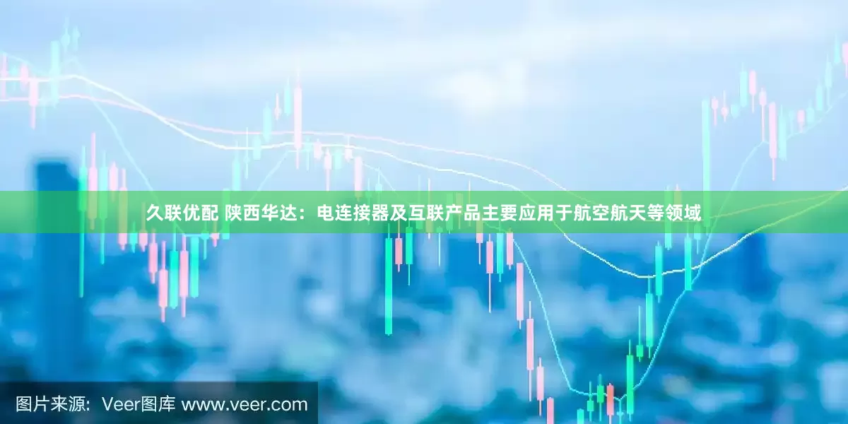 久联优配 陕西华达：电连接器及互联产品主要应用于航空航天等领域