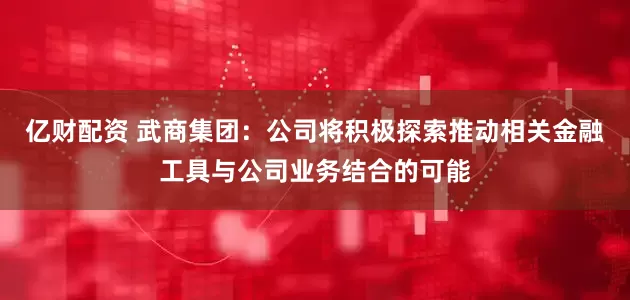 亿财配资 武商集团：公司将积极探索推动相关金融工具与公司业务结合的可能