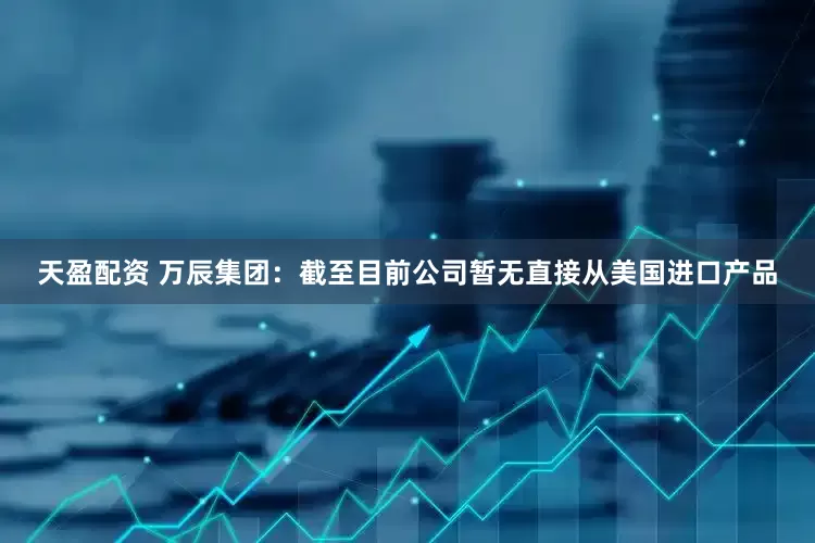 天盈配资 万辰集团：截至目前公司暂无直接从美国进口产品