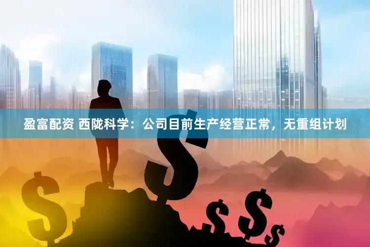 盈富配资 西陇科学：公司目前生产经营正常，无重组计划