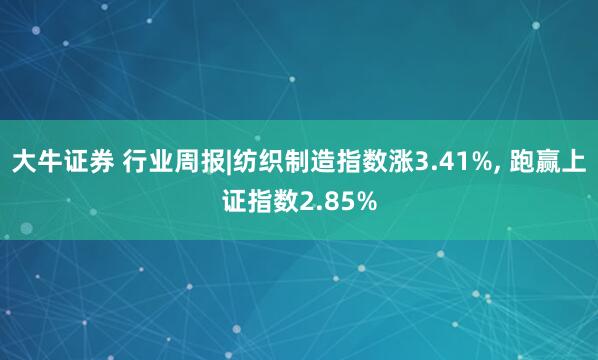 大牛证券 行业周报|纺织制造指数涨3.41%, 跑赢上证指数2.85%