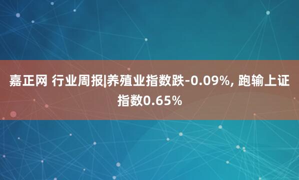 嘉正网 行业周报|养殖业指数跌-0.09%, 跑输上证指数0.65%