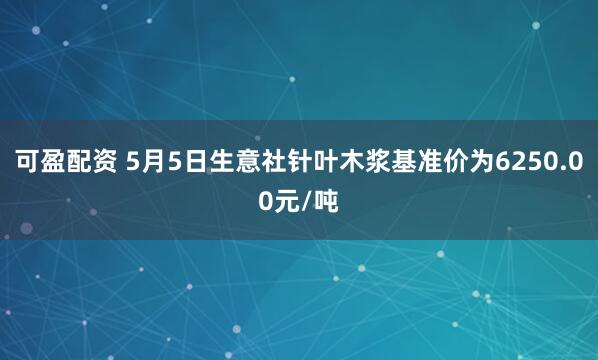 可盈配资 5月5日生意社针叶木浆基准价为6250.00元/吨