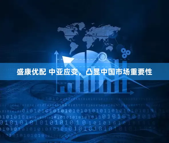 盛康优配 中亚应变，凸显中国市场重要性