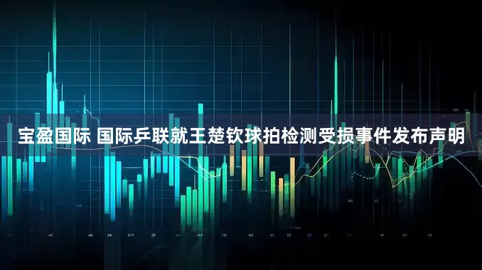 宝盈国际 国际乒联就王楚钦球拍检测受损事件发布声明