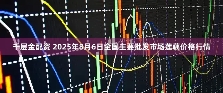 千层金配资 2025年8月6日全国主要批发市场莲藕价格行情