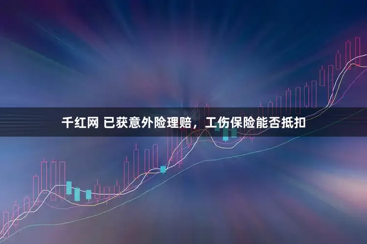 千红网 已获意外险理赔，工伤保险能否抵扣