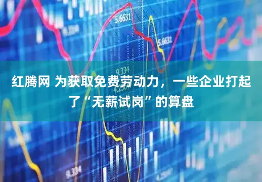 红腾网 为获取免费劳动力，一些企业打起了“无薪试岗”的算盘