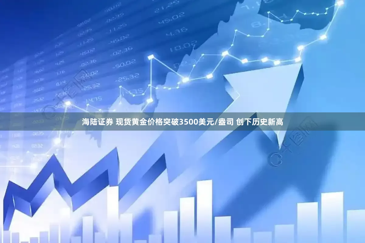 海陆证券 现货黄金价格突破3500美元/盎司 创下历史新高