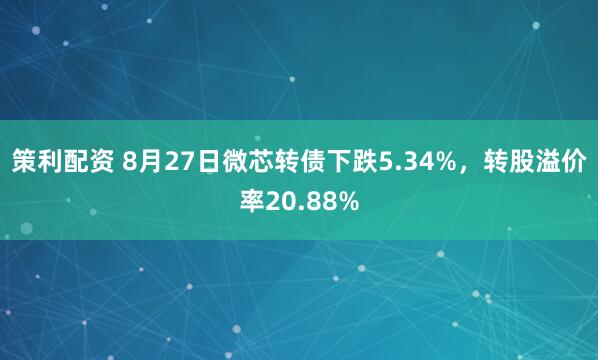 策利配资 8月27日微芯转债下跌5.34%，转股溢价率20.88%