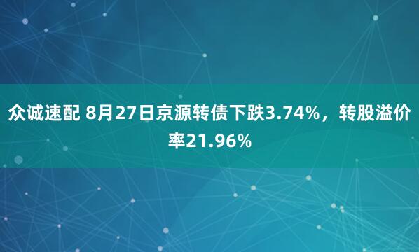 众诚速配 8月27日京源转债下跌3.74%，转股溢价率21.96%