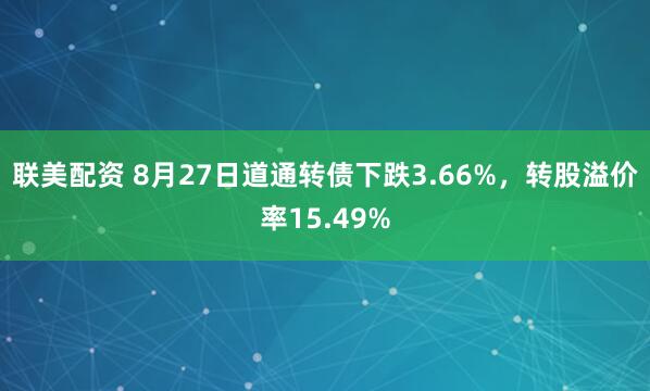 联美配资 8月27日道通转债下跌3.66%，转股溢价率15.49%