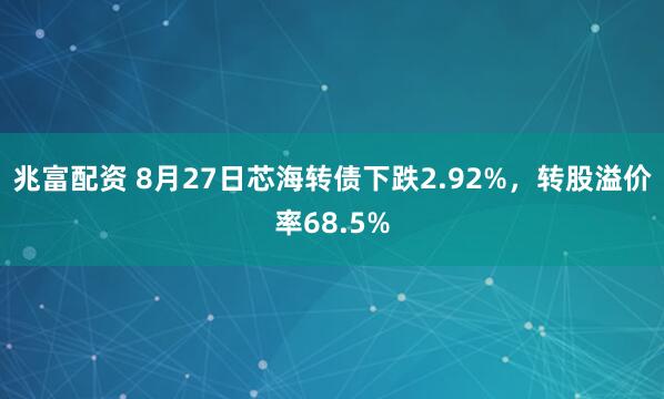 兆富配资 8月27日芯海转债下跌2.92%，转股溢价率68.5%