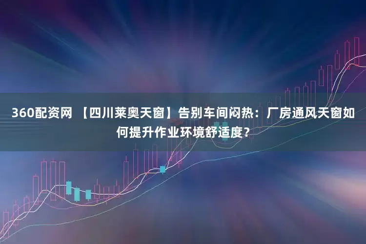 360配资网 【四川莱奥天窗】告别车间闷热：厂房通风天窗如何提升作业环境舒适度？