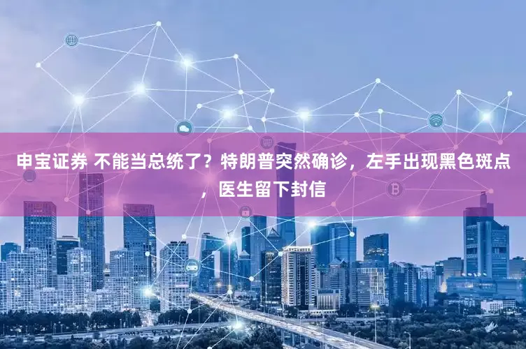 申宝证券 不能当总统了？特朗普突然确诊，左手出现黑色斑点，医生留下封信