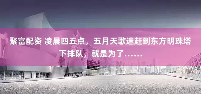 聚富配资 凌晨四五点，五月天歌迷赶到东方明珠塔下排队，就是为了……