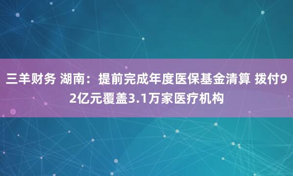 三羊财务 湖南：提前完成年度医保基金清算 拨付92亿元覆盖3.1万家医疗机构