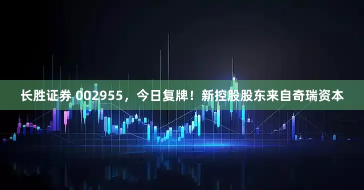 长胜证券 002955，今日复牌！新控股股东来自奇瑞资本