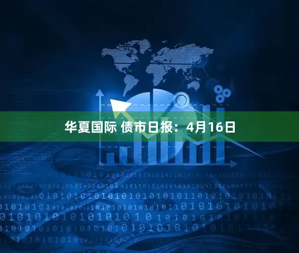 华夏国际 债市日报：4月16日