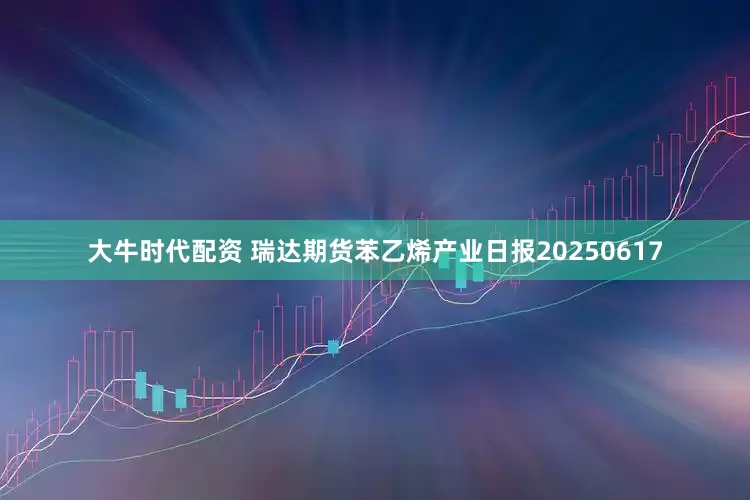 大牛时代配资 瑞达期货苯乙烯产业日报20250617